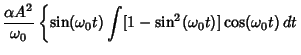 $\displaystyle {\alpha A^2\over {\omega_0}} \left\{{\sin({\omega_0}t)\int [1-\sin^2({\omega_0}t)]\cos({\omega_0}t)\, dt}\right.$