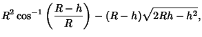 $\displaystyle R^2\cos^{-1}\left({R-h\over R}\right)-(R-h)\sqrt{2Rh-h^2},$