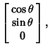 $\displaystyle \left[\begin{array}{c}\cos\theta\\  \sin\theta\\  0\end{array}\right],$