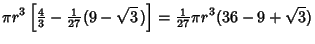 $\displaystyle \pi r^3\left[{{\textstyle{4\over 3}}-{\textstyle{1\over 27}}(9-\sqrt{3}\,)}\right]= {\textstyle{1\over 27}}\pi r^3(36-9+\sqrt{3})$