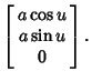 $\displaystyle \left[\begin{array}{c}a\cos u\\  a\sin u\\  0\end{array}\right].$