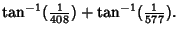 $\displaystyle \tan^{-1}({\textstyle{1\over 408}}) + \tan^{-1}({\textstyle{1\over 577}}).$