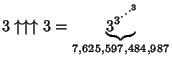 \(3\uparrow\uparrow\uparrow 3=\underbrace{{3}^{{3}^{\cdot^{\cdot^{\cdot^{3}}}}}\!\!}_{7,625,597,484,987}\)