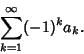 \begin{displaymath}
\sum_{k=1}^\infty (-1)^ka_k.
\end{displaymath}