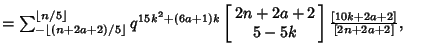 $ = \sum_{-\left\lfloor{(n+2a+2)/5}\right\rfloor }^{\left\lfloor{n/5}\right\rflo...
...+1)k}\left[{\matrix{2n+2a+2\cr 5-5k\cr}}\right]{[10k+2a+2]\over[2n+2a+2]},\quad$