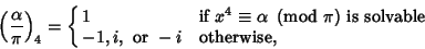 \begin{displaymath}
\left({\alpha\over \pi}\right)_4=\cases{ 1 & if $x^4\equiv \...
...right)$\ is solvable\cr -1, i, {\rm\ or\ } -i & otherwise,\cr}
\end{displaymath}