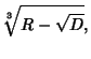 $\displaystyle {\root 3 \of {R-\sqrt{D}}},$