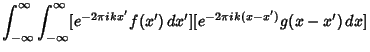 $\displaystyle \int_{-\infty}^\infty \int_{-\infty}^\infty [e^{-2\pi ikx'}f(x')\,dx'][e^{-2\pi ik(x-x')}g(x-x')\,dx]$