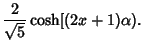 $\displaystyle {2\over\sqrt{5}} \cosh[(2x+1)\alpha).$