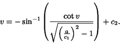 \begin{displaymath}
v = -\sin^{-1}\left({\cot v\over\sqrt{\left({a\over c_1}\right)^2-1}}\right)+ c_2.
\end{displaymath}