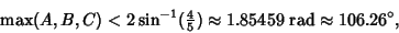 \begin{displaymath}
\max(A,B,C) < 2\sin^{-1}({\textstyle{4\over 5}})\approx 1.85459{\rm\ rad}\approx 106.26^\circ,
\end{displaymath}