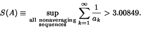 \begin{displaymath}
S(A)\equiv \sup_{\scriptstyle\rm all\ nonaveraging\atop\scriptstyle\rm sequences}
\sum_{k=1}^\infty {1\over a_k}>3.00849.
\end{displaymath}