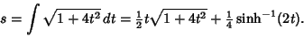 \begin{displaymath}
s=\int \sqrt{1+4t^2}\,dt = {\textstyle{1\over 2}}t\sqrt{1+4t^2}+{\textstyle{1\over 4}}\sinh^{-1}(2t).
\end{displaymath}