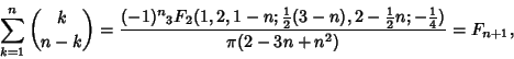 \begin{displaymath}
\sum_{k=1}^n {k\choose n-k} ={(-1)^n {}_3F_2(1,2,1-n; {\text...
...er 2}}n; -{\textstyle{1\over 4}})\over \pi(2-3n+n^2)}=F_{n+1},
\end{displaymath}