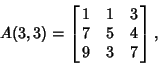 \begin{displaymath}
A(3,3)=\left[{\matrix{
1 & 1 & 3\cr
7 & 5 & 4\cr
9 & 3 & 7\cr}}\right],
\end{displaymath}