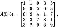 \begin{displaymath}
A(5,5)=\left[{\matrix{
1 & 1 & 9 & 3 & 3\cr
9 & 9 & 5 & 6 & ...
...& 1 & 7\cr
3 & 3 & 7 & 3 & 1\cr
3 & 2 & 9 & 3 & 9\cr}}\right],
\end{displaymath}
