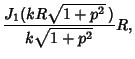 $\displaystyle {J_1(kR\sqrt{1+p^2}\,)\over k\sqrt{1+p^2}} R,$
