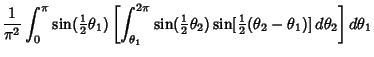 $\displaystyle {1\over \pi^2} \int_0^\pi \sin({\textstyle{1\over 2}}\theta_1) \l...
..._2)
\sin[{\textstyle{1\over 2}}(\theta_2-\theta_1)]\,d\theta_2}\right]d\theta_1$