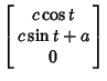 $\displaystyle \left[\begin{array}{c}c\cos t\\  c\sin t+a\\  0\end{array}\right]$